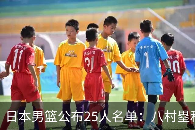 日本男篮公布25人名单：八村塁和渡边雄太领衔